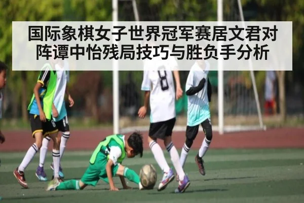 国际象棋女子世界冠军赛居文君对阵谭中怡残局技巧与胜负手分析